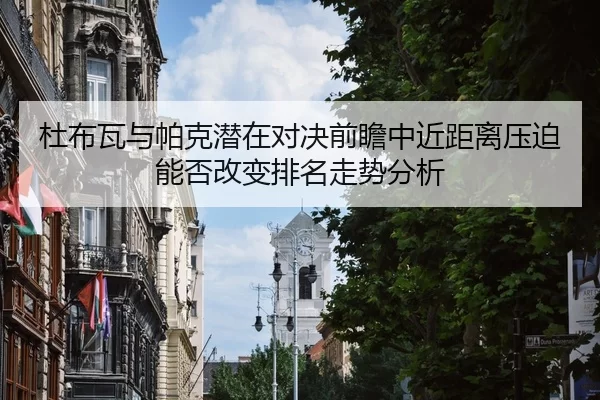 杜布瓦与帕克潜在对决前瞻中近距离压迫能否改变排名走势分析