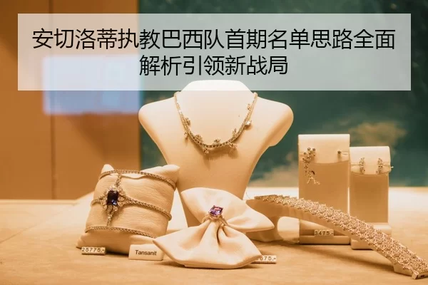安切洛蒂执教巴西队首期名单思路全面解析引领新战局