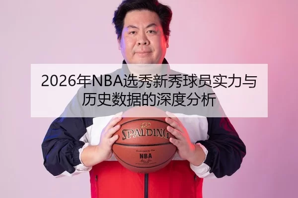 2026年NBA选秀新秀球员实力与历史数据的深度分析