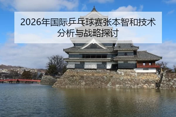 2026年国际乒乓球赛张本智和技术分析与战略探讨