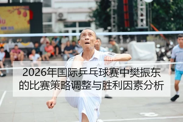 2026年国际乒乓球赛中樊振东的比赛策略调整与胜利因素分析