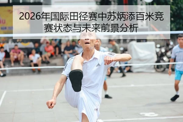 2026年国际田径赛中苏炳添百米竞赛状态与未来前景分析
