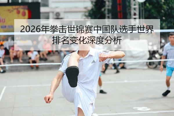 2026年拳击世锦赛中国队选手世界排名变化深度分析
