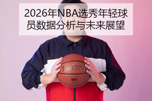 2026年NBA选秀年轻球员数据分析与未来展望