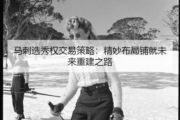 马刺选秀权交易策略：精妙布局铺就未来重建之路