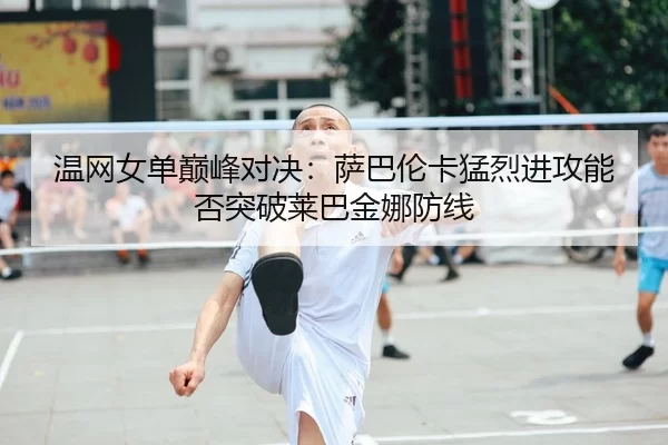 温网女单巅峰对决：萨巴伦卡猛烈进攻能否突破莱巴金娜防线