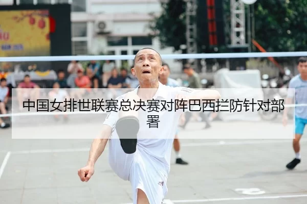 中国女排世联赛总决赛对阵巴西拦防针对部署