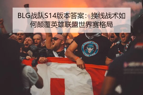 BLG战队S14版本答案：换线战术如何颠覆英雄联盟世界赛格局