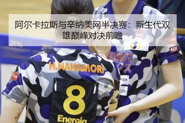 阿尔卡拉斯与辛纳美网半决赛：新生代双雄巅峰对决前瞻