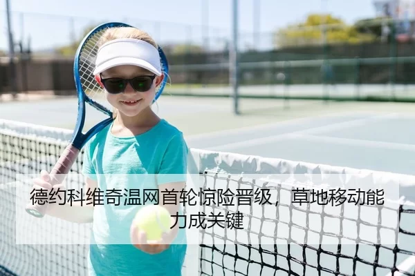 德约科维奇温网首轮惊险晋级，草地移动能力成关键
