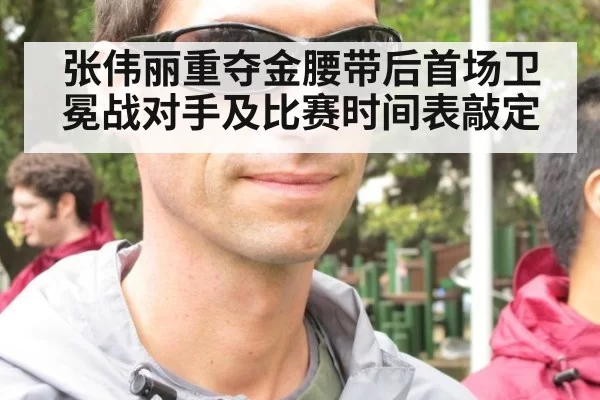 张伟丽重夺金腰带后首场卫冕战对手及比赛时间表敲定