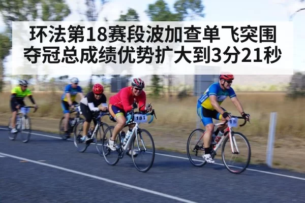 环法第18赛段波加查单飞突围夺冠总成绩优势扩大到3分21秒