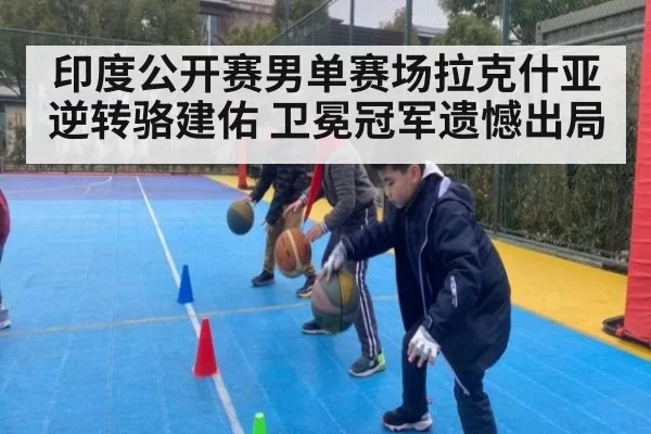 印度公开赛男单赛场拉克什亚逆转骆建佑 卫冕冠军遗憾出局