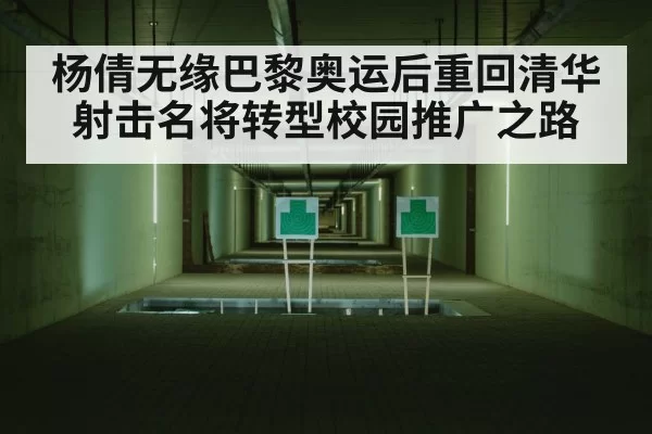 杨倩无缘巴黎奥运后重回清华 射击名将转型校园推广之路