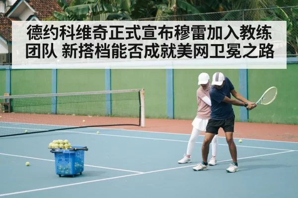 德约科维奇正式宣布穆雷加入教练团队 新搭档能否成就美网卫冕之路
