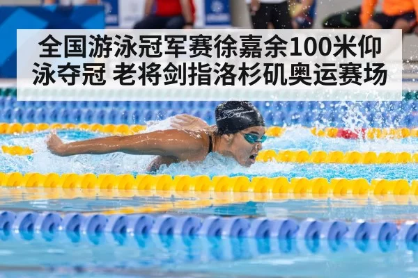 全国游泳冠军赛徐嘉余100米仰泳夺冠 老将剑指洛杉矶奥运赛场