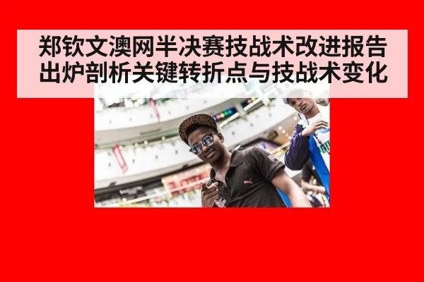 郑钦文澳网半决赛技战术改进报告出炉剖析关键转折点与技战术变化