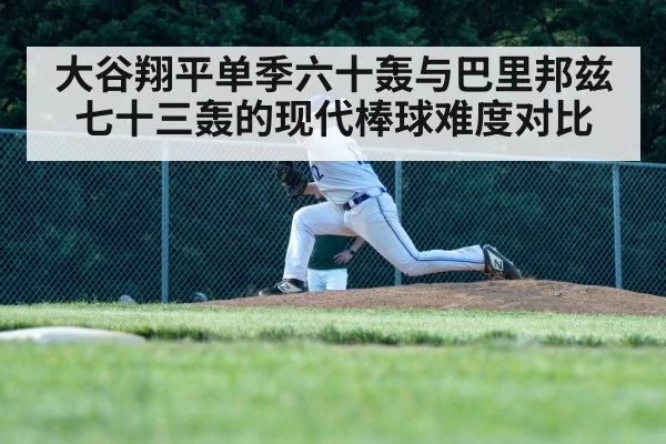 大谷翔平单季六十轰与巴里邦兹七十三轰的现代棒球难度对比