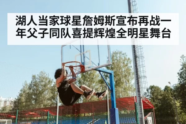湖人当家球星詹姆斯宣布再战一年父子同队喜提辉煌全明星舞台