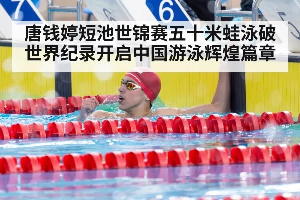 唐钱婷短池世锦赛五十米蛙泳破世界纪录开启中国游泳辉煌篇章