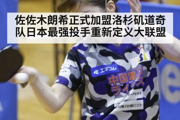 佐佐木朗希正式加盟洛杉矶道奇队日本最强投手重新定义大联盟