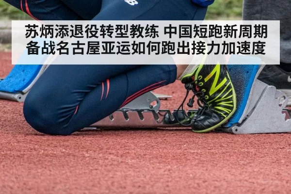 苏炳添退役转型教练 中国短跑新周期备战名古屋亚运如何跑出接力加速度