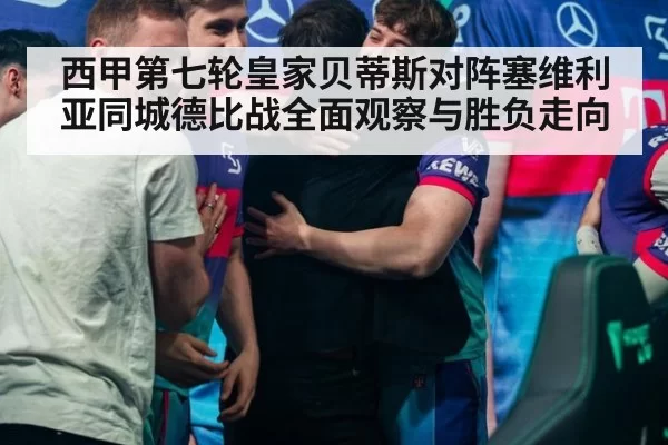 西甲第七轮皇家贝蒂斯对阵塞维利亚同城德比战全面观察与胜负走向
